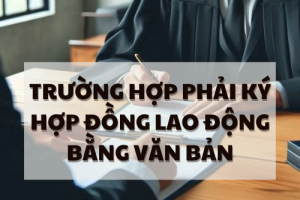 TRƯỜNG HỢP PHẢI KÝ HỢP ĐỒNG LAO ĐỘNG BẰNG VĂN BẢN