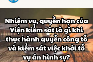 NHIỆM VỤ, QUYỀN HẠN CỦA VIỆN KIỂM SÁT LÀ GÌ KHI THỰC HIỆN QUYỀN CÔNG TỐ VÀ KIỂM SÁT VIỆC KHỞI TỐ VỤ ÁN HÌNH SỰ?